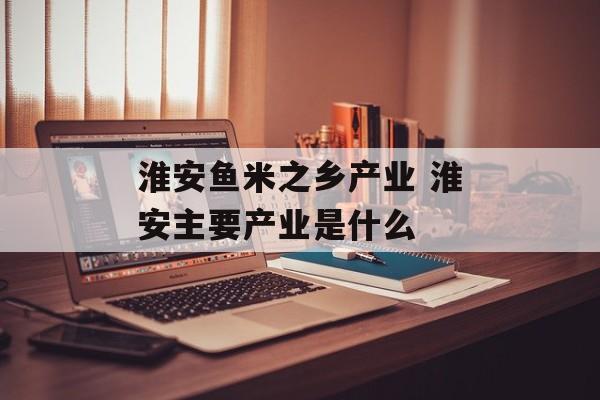 淮安鱼米之乡产业 淮安主要产业是什么-第1张图片-