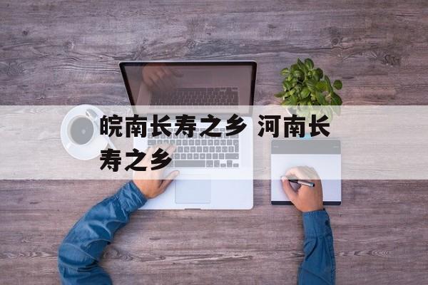 皖南长寿之乡 河南长寿之乡-第1张图片-