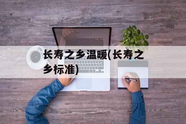 长寿之乡温暖(长寿之乡标准)-第1张图片-