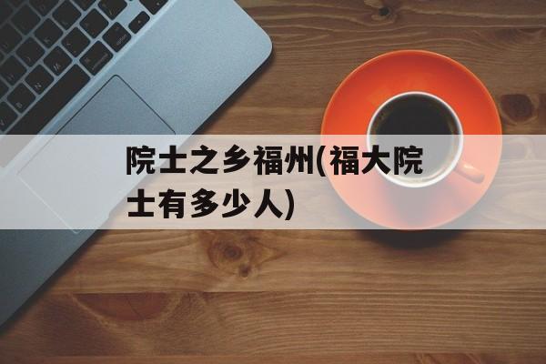 院士之乡福州(福大院士有多少人)-第1张图片-