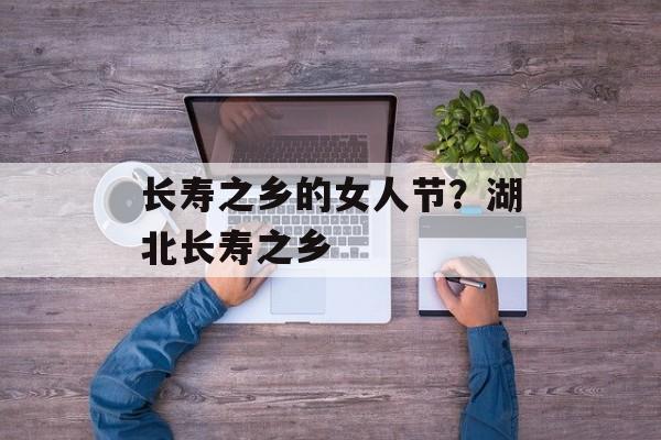 长寿之乡的女人节？湖北长寿之乡-第1张图片-
