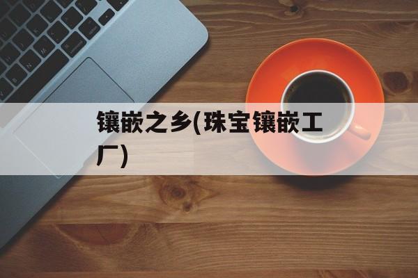 镶嵌之乡(珠宝镶嵌工厂)-第1张图片-