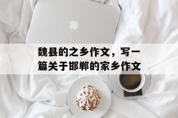 魏县的之乡作文，写一篇关于邯郸的家乡作文-第1张图片-