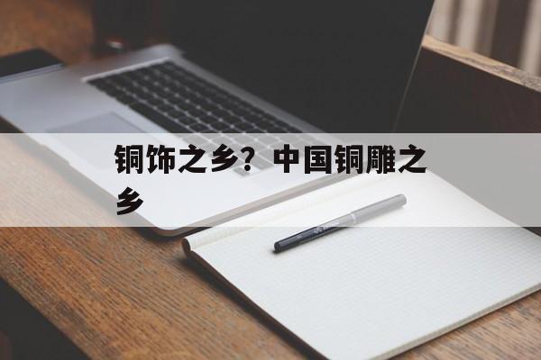 铜饰之乡？中国铜雕之乡-第1张图片-