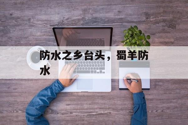 防水之乡台头，蜀羊防水-第1张图片-