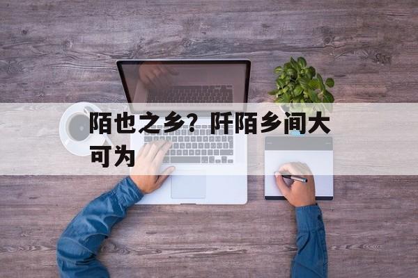 陌也之乡？阡陌乡间大可为-第1张图片-