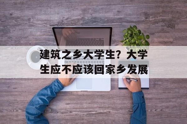 建筑之乡大学生？大学生应不应该回家乡发展-第1张图片-