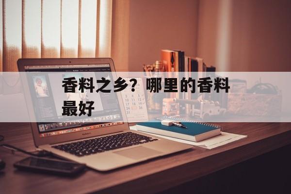 香料之乡？哪里的香料最好-第1张图片-