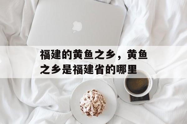 福建的黄鱼之乡，黄鱼之乡是福建省的哪里-第1张图片-