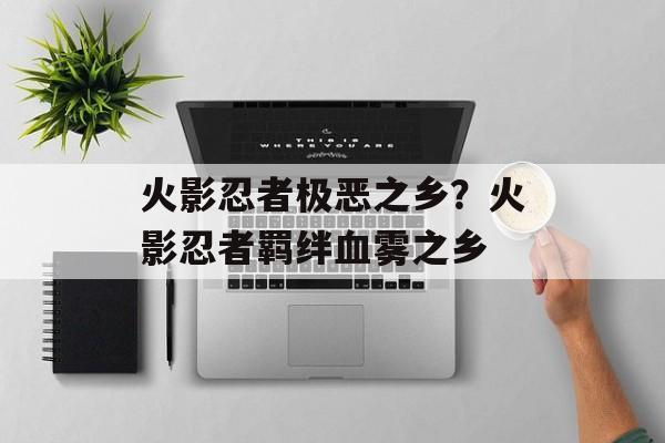 火影忍者极恶之乡？火影忍者羁绊血雾之乡-第1张图片-
