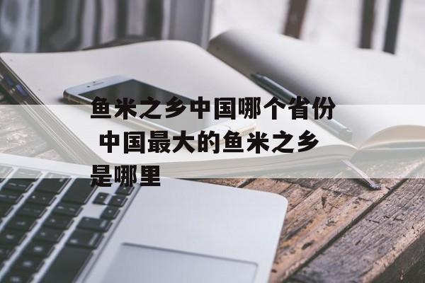 鱼米之乡中国哪个省份 中国最大的鱼米之乡是哪里-第1张图片-