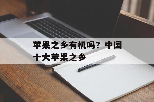 苹果之乡有机吗？中国十大苹果之乡-第1张图片-