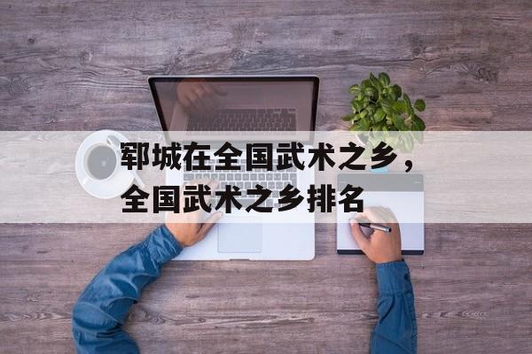 郓城在全国武术之乡，全国武术之乡排名-第1张图片-