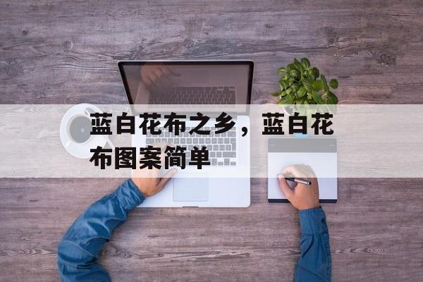 蓝白花布之乡，蓝白花布图案简单-第1张图片-