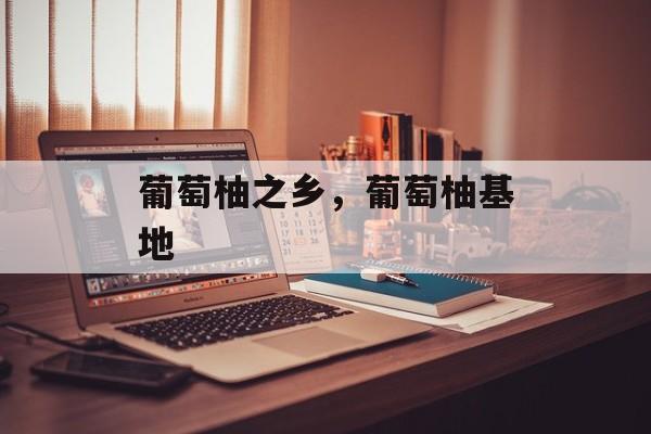 葡萄柚之乡，葡萄柚基地-第1张图片-