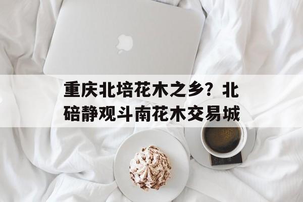 重庆北培花木之乡？北碚静观斗南花木交易城-第1张图片-