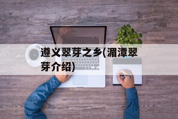 遵义翠芽之乡(湄潭翠芽介绍)-第1张图片-
