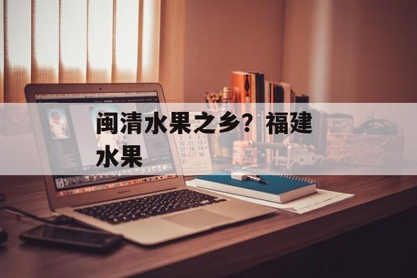 闽清水果之乡？福建 水果-第1张图片-