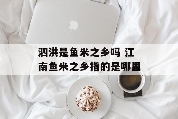 泗洪是鱼米之乡吗 江南鱼米之乡指的是哪里-第1张图片-