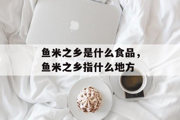 鱼米之乡是什么食品，鱼米之乡指什么地方-第1张图片-
