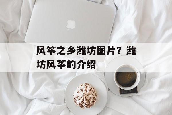 风筝之乡潍坊图片？潍坊风筝的介绍-第1张图片-