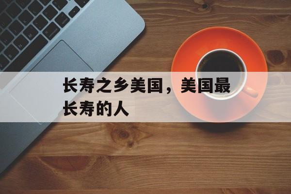 长寿之乡美国，美国最长寿的人-第1张图片-