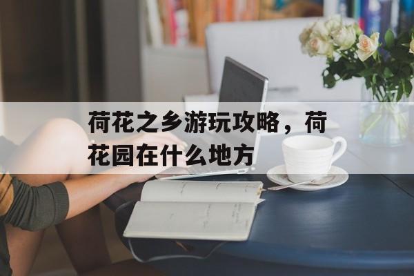 荷花之乡游玩攻略，荷花园在什么地方-第1张图片-