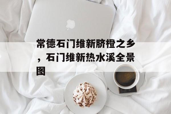 常德石门维新脐橙之乡，石门维新热水溪全景图-第1张图片-