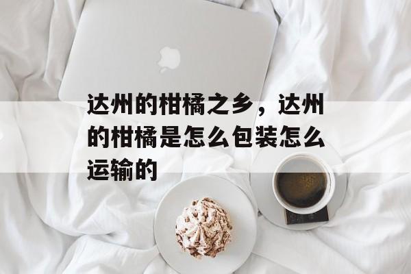 达州的柑橘之乡，达州的柑橘是怎么包装怎么运输的-第1张图片-