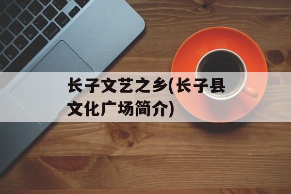 长子文艺之乡(长子县文化广场简介)-第1张图片-