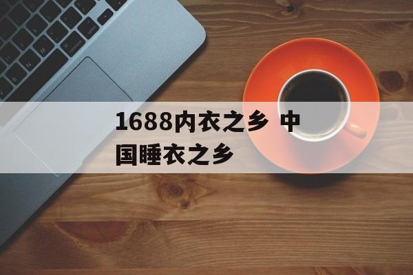 1688内衣之乡 中国睡衣之乡-第1张图片-