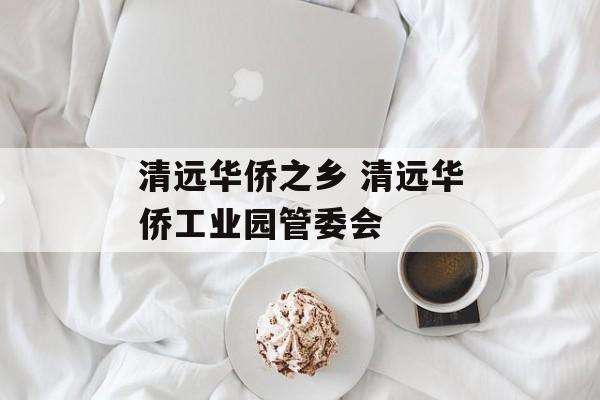 清远华侨之乡 清远华侨工业园管委会-第1张图片-