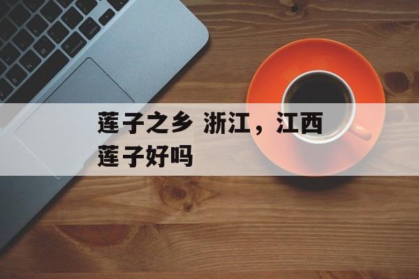 莲子之乡 浙江，江西莲子好吗-第1张图片-