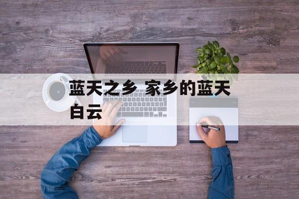 蓝天之乡 家乡的蓝天白云-第1张图片-