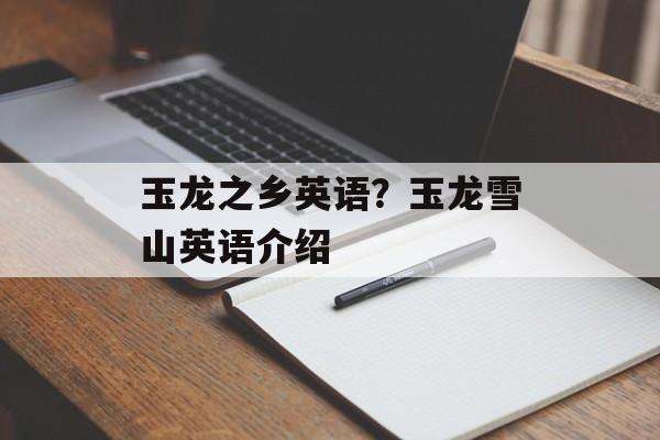 玉龙之乡英语？玉龙雪山英语介绍-第1张图片-