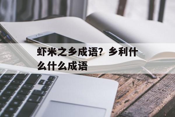 虾米之乡成语？乡利什么什么成语-第1张图片-