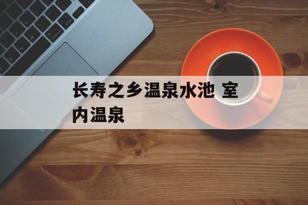 长寿之乡温泉水池 室内温泉-第1张图片-