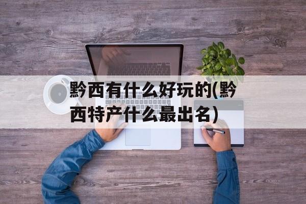 黔西有什么好玩的(黔西特产什么最出名)-第1张图片-