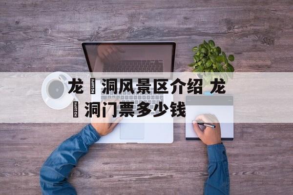 龙硿洞风景区介绍 龙硿洞门票多少钱-第1张图片-
