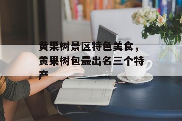 黄果树景区特色美食，黄果树包最出名三个特产-第1张图片-