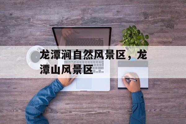龙潭涧自然风景区，龙潭山风景区-第1张图片-