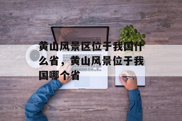 黄山风景区位于我国什么省，黄山风景位于我国哪个省-第1张图片-