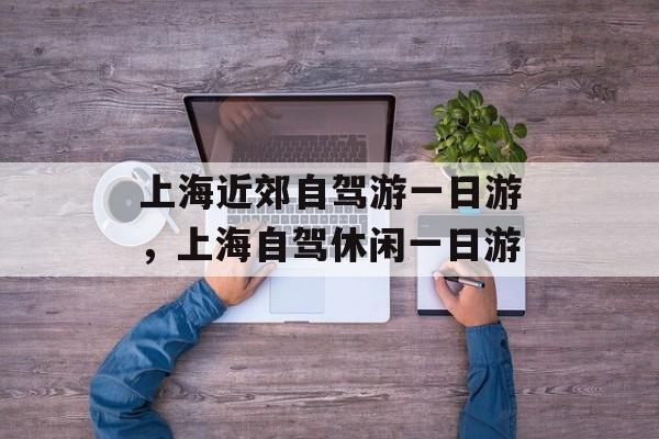 上海近郊自驾游一日游，上海自驾休闲一日游-第1张图片-