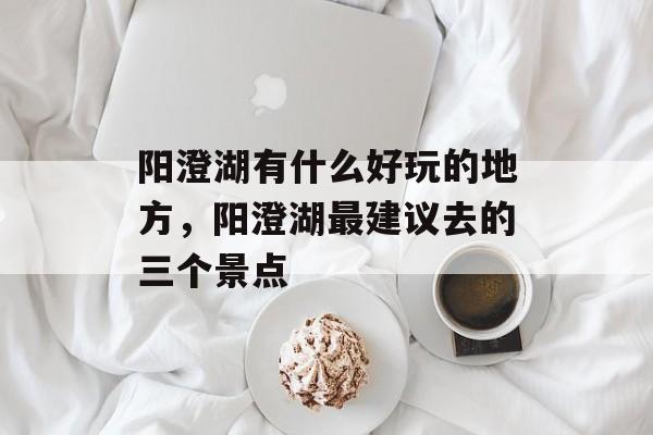 阳澄湖有什么好玩的地方，阳澄湖最建议去的三个景点-第1张图片-
