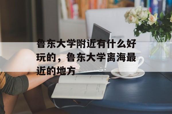 鲁东大学附近有什么好玩的，鲁东大学离海最近的地方-第1张图片-