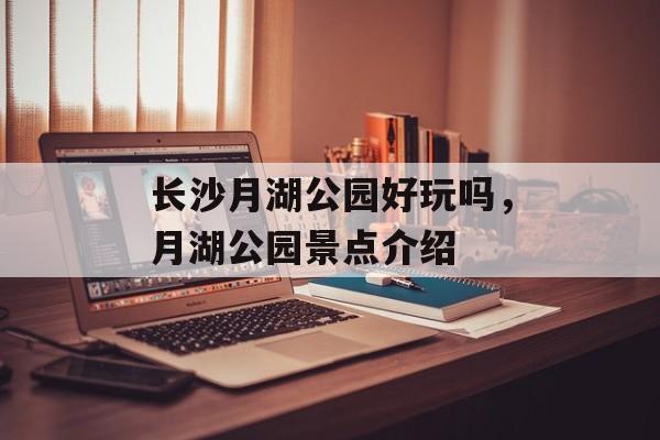 长沙月湖公园好玩吗，月湖公园景点介绍-第1张图片-