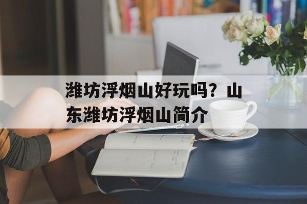 潍坊浮烟山好玩吗？山东潍坊浮烟山简介-第1张图片-