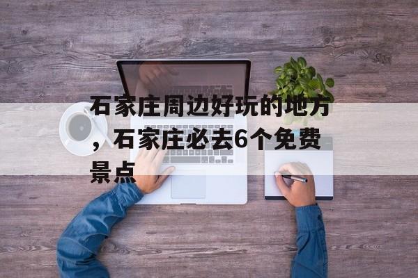 石家庄周边好玩的地方，石家庄必去6个免费景点-第1张图片-