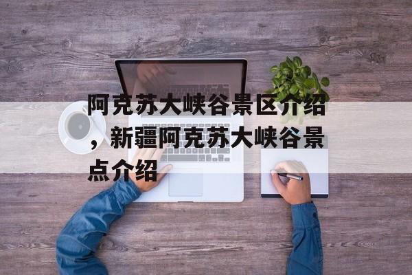 阿克苏大峡谷景区介绍，新疆阿克苏大峡谷景点介绍-第1张图片-