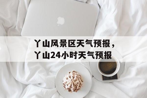 丫山风景区天气预报，丫山24小时天气预报-第1张图片-